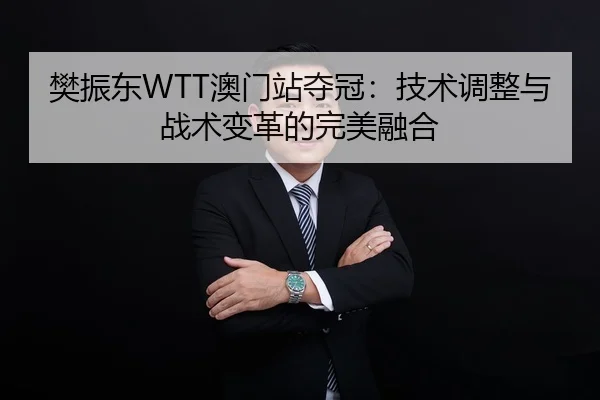 樊振东WTT澳门站夺冠：技术调整与战术变革的完美融合