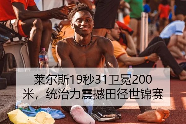 莱尔斯19秒31卫冕200米，统治力震撼田径世锦赛