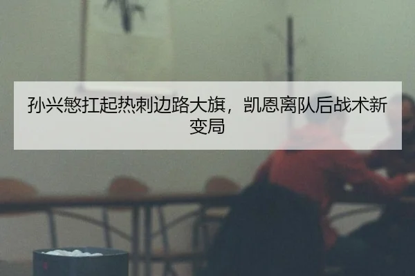 孙兴慜扛起热刺边路大旗，凯恩离队后战术新变局