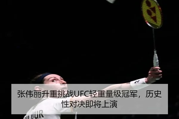 张伟丽升重挑战UFC轻重量级冠军，历史性对决即将上演