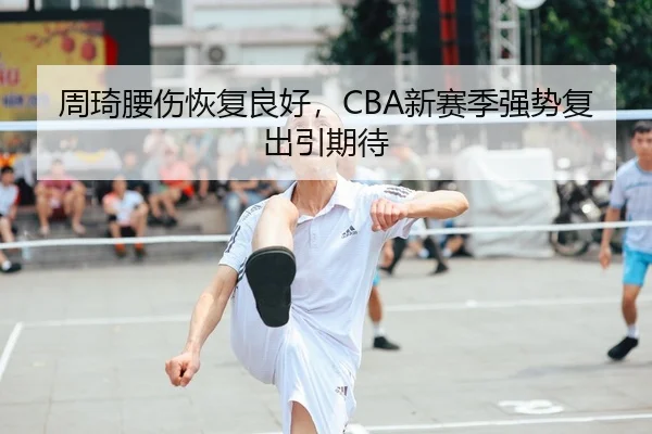 周琦腰伤恢复良好，CBA新赛季强势复出引期待