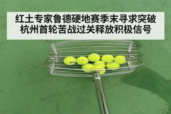 红土专家鲁德硬地赛季末寻求突破 杭州首轮苦战过关释放积极信号